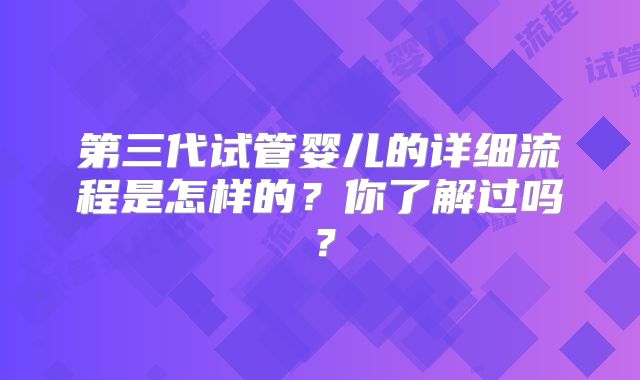 第三代试管婴儿的详细流程是怎样的？你了解过吗？