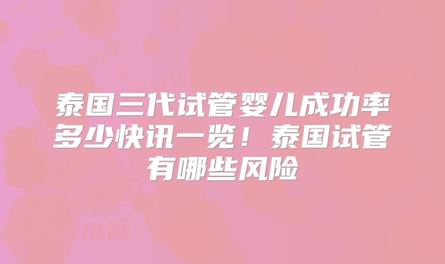 泰国三代试管婴儿成功率多少快讯一览！泰国试管有哪些风险