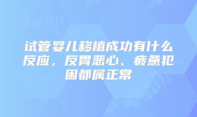 试管婴儿移植成功有什么反应，反胃恶心、疲惫犯困都属正常