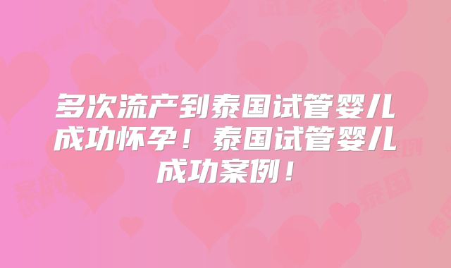 多次流产到泰国试管婴儿成功怀孕！泰国试管婴儿成功案例！