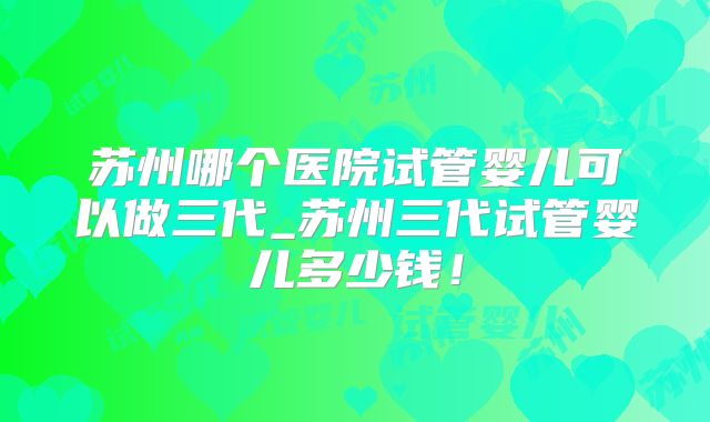 苏州哪个医院试管婴儿可以做三代_苏州三代试管婴儿多少钱!