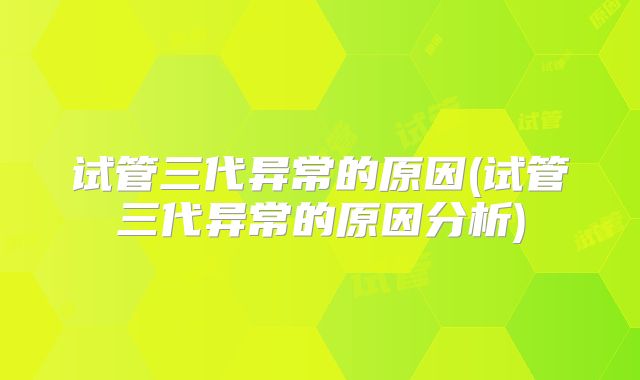 试管三代异常的原因(试管三代异常的原因分析)