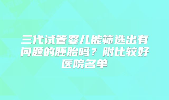 三代试管婴儿能筛选出有问题的胚胎吗？附比较好医院名单