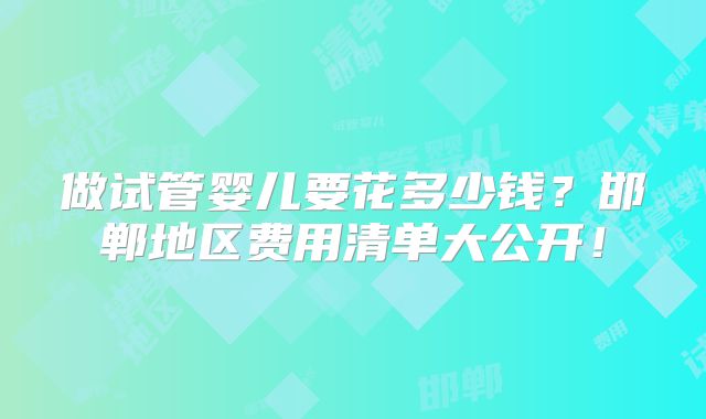 做试管婴儿要花多少钱？邯郸地区费用清单大公开！