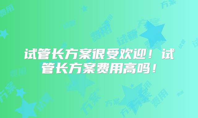 试管长方案很受欢迎！试管长方案费用高吗！