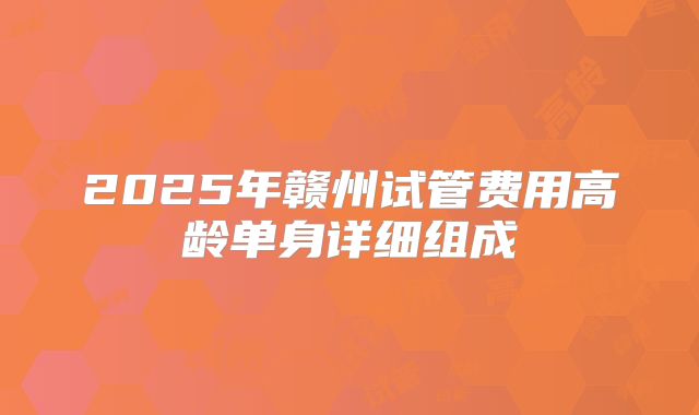2025年赣州试管费用高龄单身详细组成