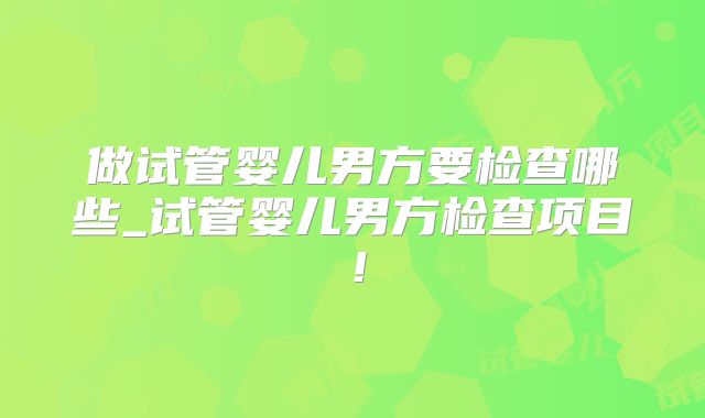 做试管婴儿男方要检查哪些_试管婴儿男方检查项目！