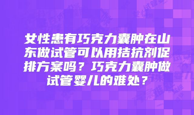 女性患有巧克力囊肿在山东做试管可以用拮抗剂促排方案吗？巧克力囊肿做试管婴儿的难处？