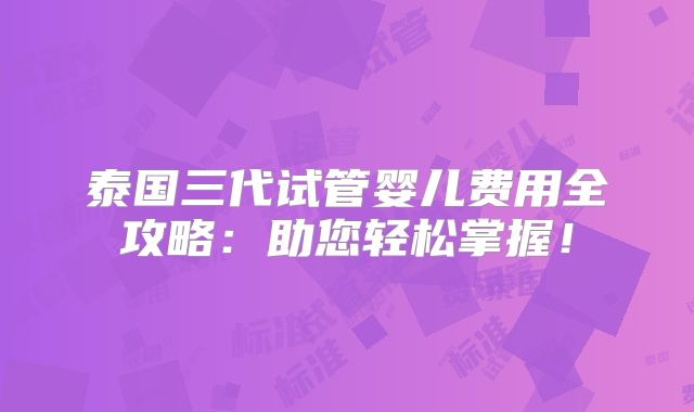 泰国三代试管婴儿费用全攻略：助您轻松掌握！