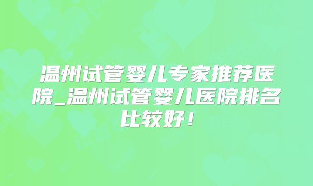 温州试管婴儿专家推荐医院_温州试管婴儿医院排名比较好！