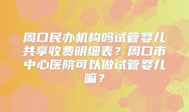 周口民办机构吗试管婴儿共享收费明细表?周口市中心医院可以做试管婴儿嘛?