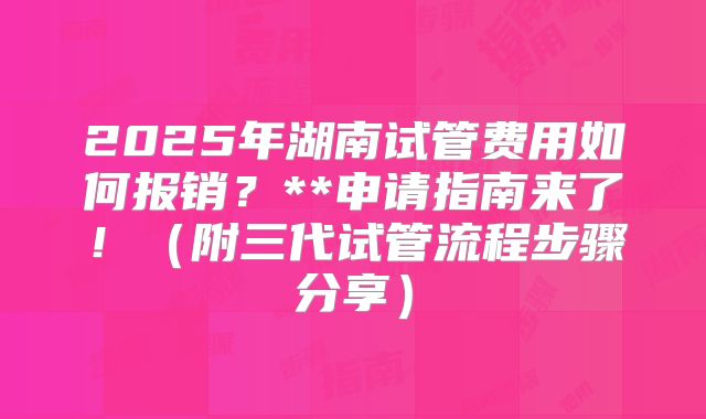 2025年湖南试管费用如何报销？**申请指南来了！（附三代试管流程步骤分享）