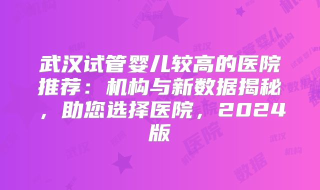武汉试管婴儿较高的医院推荐:机构与新数据揭秘,助您选择医院,2024版