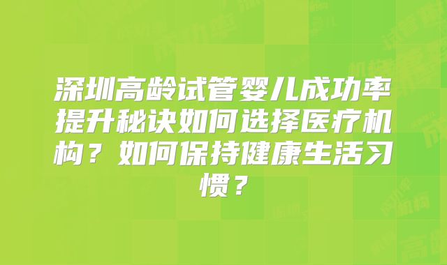 深圳高龄试管婴儿成功率提升秘诀如何选择医疗机构？如何保持健康生活习惯？