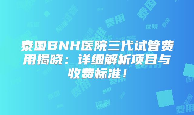 泰国BNH医院三代试管费用揭晓：详细解析项目与收费标准！