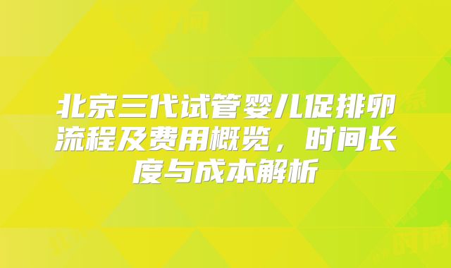 北京三代试管婴儿促排卵流程及费用概览，时间长度与成本解析