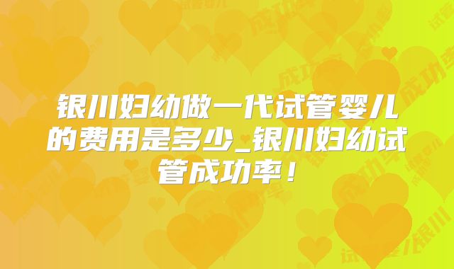银川妇幼做一代试管婴儿的费用是多少_银川妇幼试管成功率！