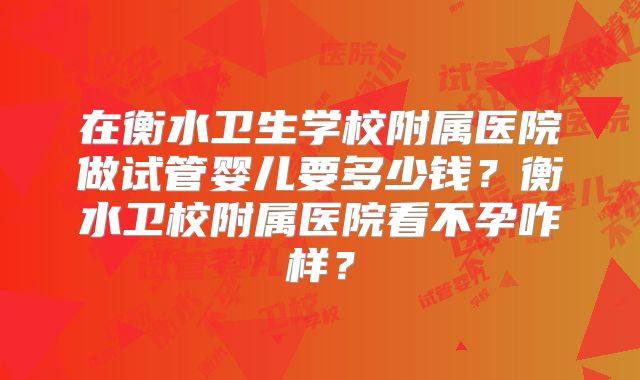 在衡水卫生学校附属医院做试管婴儿要多少钱？衡水卫校附属医院看不孕咋样？