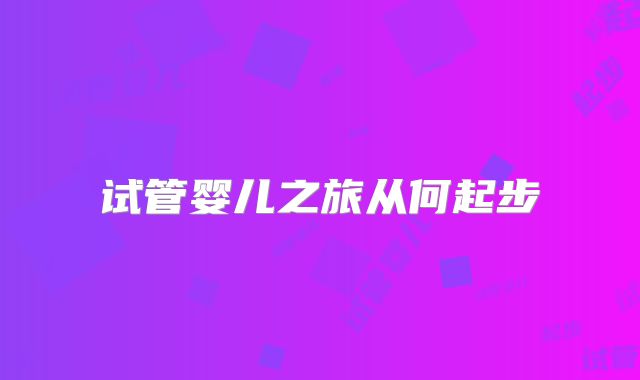 试管婴儿之旅从何起步