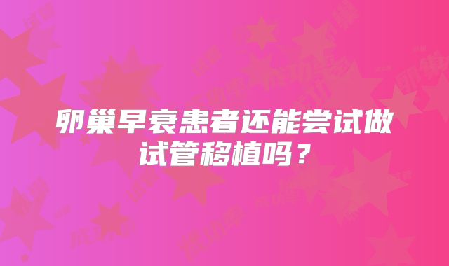 卵巢早衰患者还能尝试做试管移植吗?