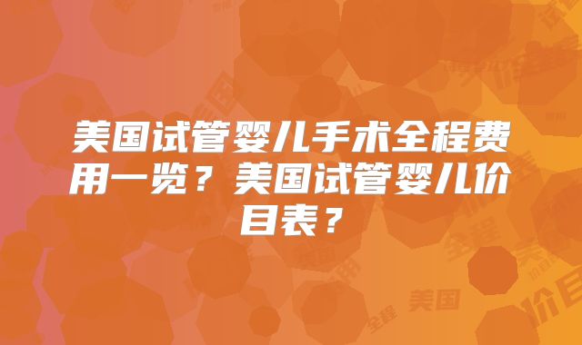 美国试管婴儿手术全程费用一览?美国试管婴儿价目表?