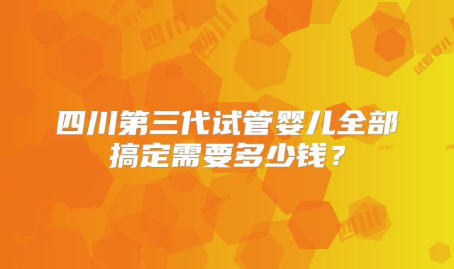 四川第三代试管婴儿全部搞定需要多少钱？