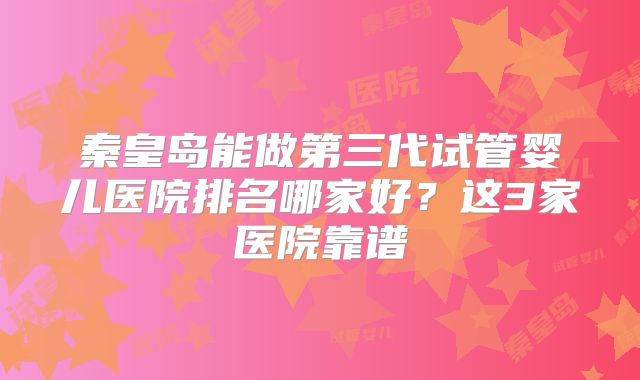 秦皇岛能做第三代试管婴儿医院排名哪家好？这3家医院靠谱