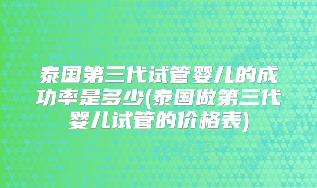 泰国第三代试管婴儿的成功率是多少(泰国做第三代婴儿试管的价格表)