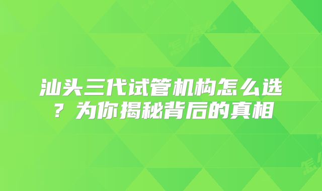 汕头三代试管机构怎么选?为你揭秘背后的真相