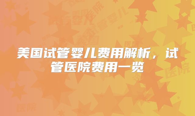 美国试管婴儿费用解析，试管医院费用一览