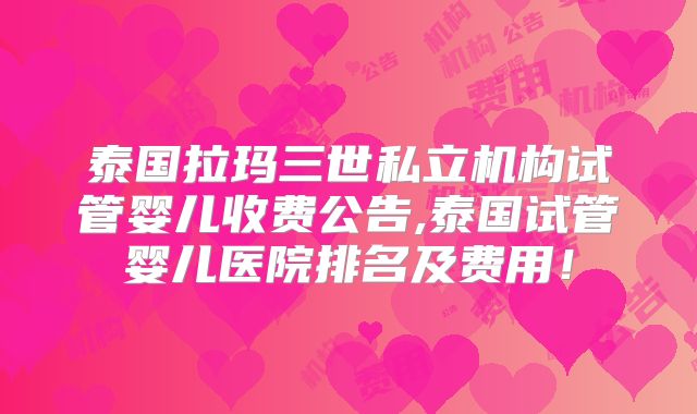 泰国拉玛三世私立机构试管婴儿收费公告,泰国试管婴儿医院排名及费用！