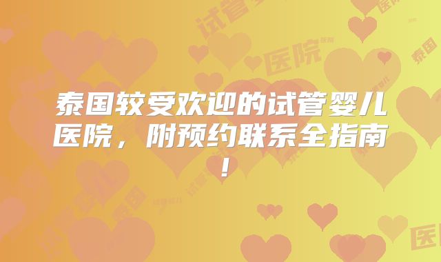 泰国较受欢迎的试管婴儿医院,附预约联系全指南!