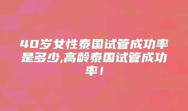 40岁女性泰国试管成功率是多少,高龄泰国试管成功率!