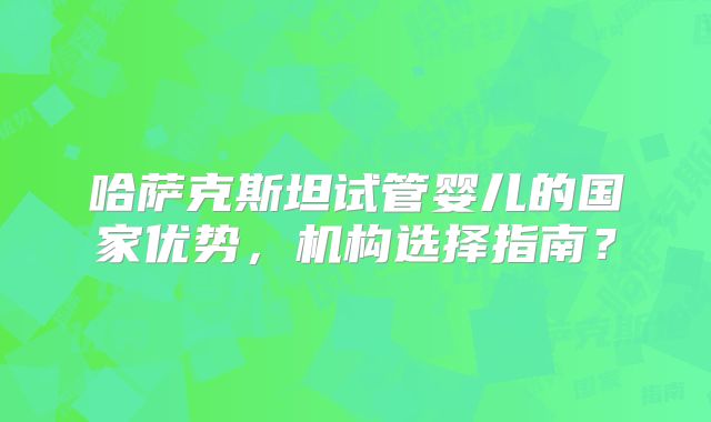 哈萨克斯坦试管婴儿的国家优势，机构选择指南？