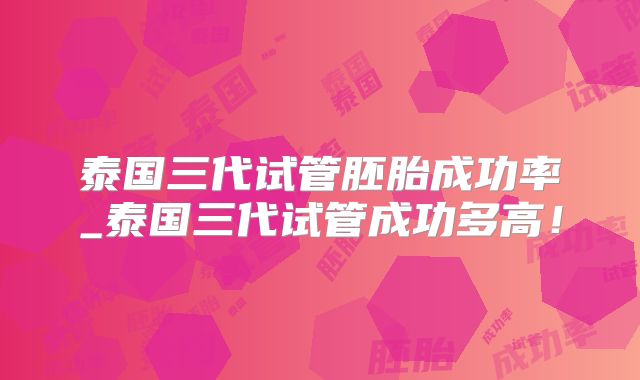 泰国三代试管胚胎成功率_泰国三代试管成功多高!