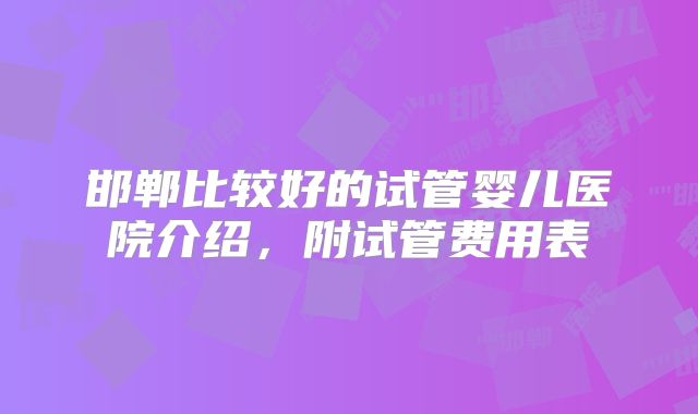 邯郸比较好的试管婴儿医院介绍，附试管费用表