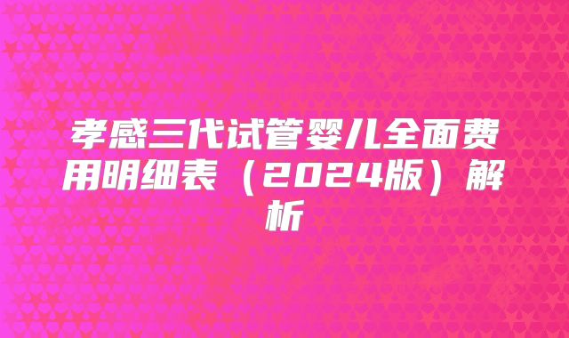 孝感三代试管婴儿全面费用明细表(2024版)解析