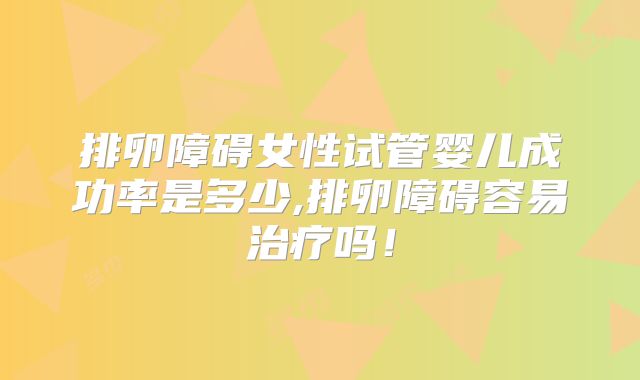 排卵障碍女性试管婴儿成功率是多少,排卵障碍容易治疗吗！