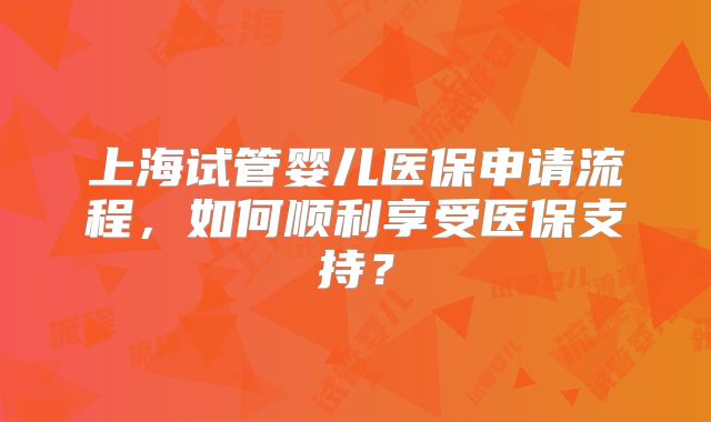 上海试管婴儿医保申请流程，如何顺利享受医保支持？