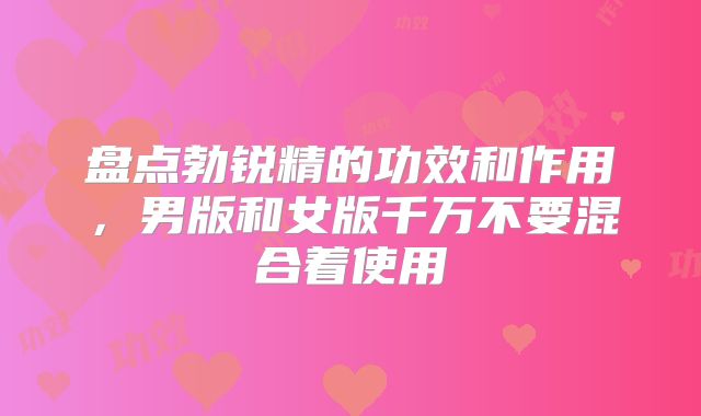 盘点勃锐精的功效和作用，男版和女版千万不要混合着使用