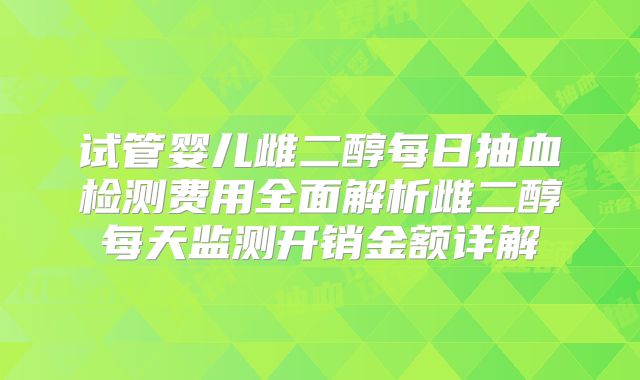 试管婴儿雌二醇每日抽血检测费用全面解析雌二醇每天监测开销金额详解