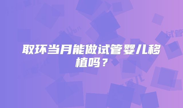 取环当月能做试管婴儿移植吗？