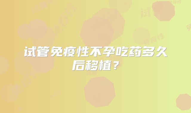 试管免疫性不孕吃药多久后移植?