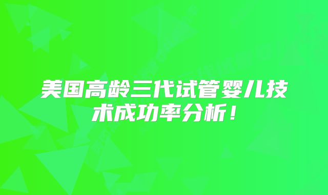 美国高龄三代试管婴儿技术成功率分析！