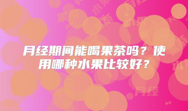 月经期间能喝果茶吗？使用哪种水果比较好？