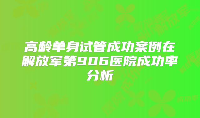高龄单身试管成功案例在解放军第906医院成功率分析