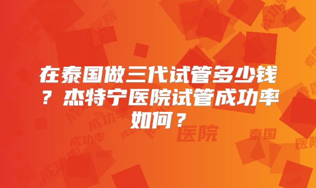 在泰国做三代试管多少钱？杰特宁医院试管成功率如何？