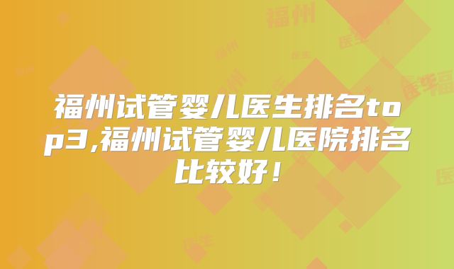福州试管婴儿医生排名top3,福州试管婴儿医院排名比较好!