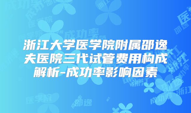 浙江大学医学院附属邵逸夫医院三代试管费用构成解析-成功率影响因素