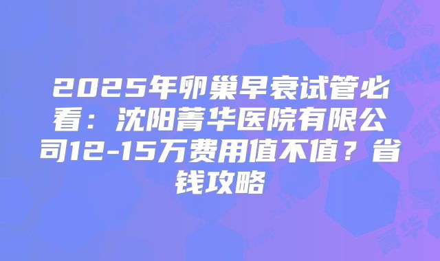 2025年卵巢早衰试管必看：沈阳菁华医院有限公司12-15万费用值不值？省钱攻略